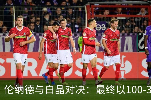 伦纳德与白晶对决：最终以100-35大赢，末节丢分令人瞩目